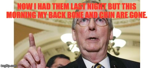 Mitch McConnell | NOW I HAD THEM LAST NIGHT BUT THIS MORNING MY BACK BONE AND CHIN ARE GONE. | image tagged in memes,mitch mcconnell | made w/ Imgflip meme maker