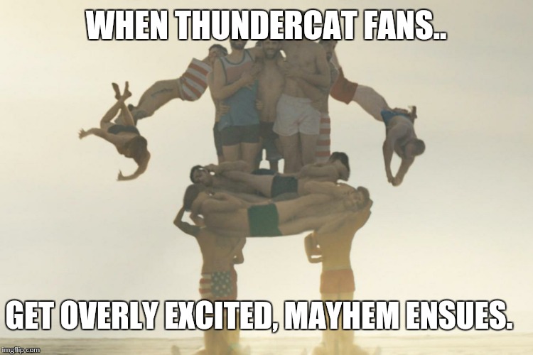 Thunderhuman | WHEN THUNDERCAT FANS.. GET OVERLY EXCITED, MAYHEM ENSUES. | image tagged in it will be fun they said | made w/ Imgflip meme maker