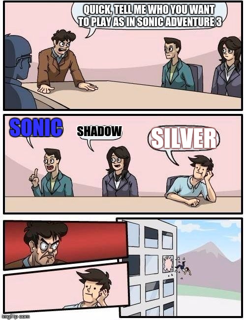 sonic adventure 3: playable character suggestions | QUICK, TELL ME WHO YOU WANT TO PLAY AS IN SONIC ADVENTURE 3 SONIC SHADOW SILVER | image tagged in memes,boardroom meeting suggestion,sonic the hedgehog,video games,funny memes,funny | made w/ Imgflip meme maker