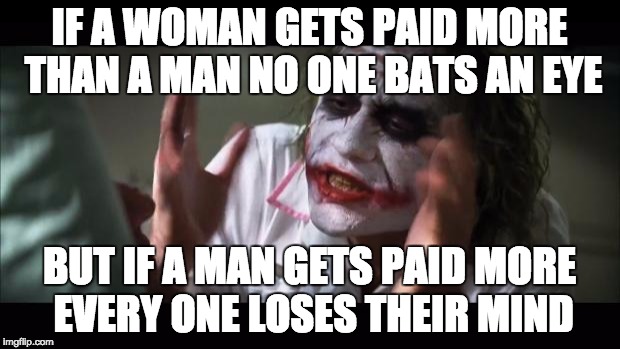 And everybody loses their minds | IF A WOMAN GETS PAID MORE THAN A MAN NO ONE BATS AN EYE BUT IF A MAN GETS PAID MORE EVERY ONE LOSES THEIR MIND | image tagged in memes,and everybody loses their minds | made w/ Imgflip meme maker