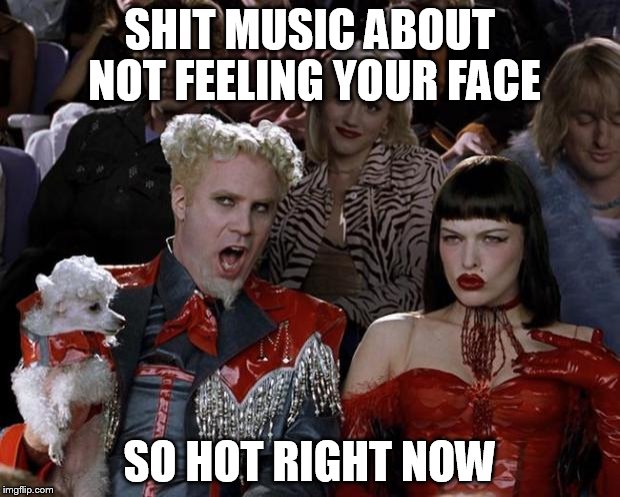 Mugatu So Hot Right Now | SHIT MUSIC ABOUT NOT FEELING YOUR FACE SO HOT RIGHT NOW | image tagged in memes,mugatu so hot right now | made w/ Imgflip meme maker