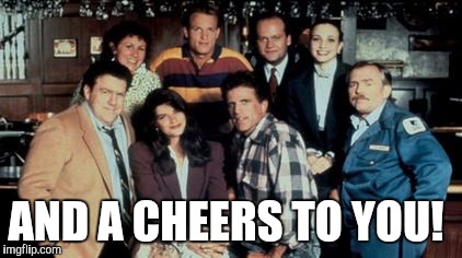 AND A CHEERS TO YOU! | made w/ Imgflip meme maker