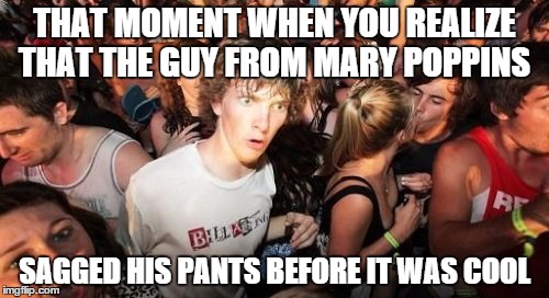 Sudden Clarity Clarence | THAT MOMENT WHEN YOU REALIZE THAT THE GUY FROM MARY POPPINS SAGGED HIS PANTS BEFORE IT WAS COOL | image tagged in memes,sudden clarity clarence | made w/ Imgflip meme maker
