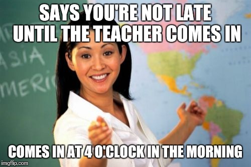 Unhelpful High School Teacher | SAYS YOU'RE NOT LATE UNTIL THE TEACHER COMES IN COMES IN AT 4 O'CLOCK IN THE MORNING | image tagged in memes,unhelpful high school teacher | made w/ Imgflip meme maker