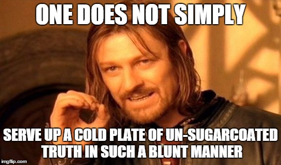 One Does Not Simply Meme | ONE DOES NOT SIMPLY SERVE UP A COLD PLATE OF UN-SUGARCOATED TRUTH IN SUCH A BLUNT MANNER | image tagged in memes,one does not simply | made w/ Imgflip meme maker