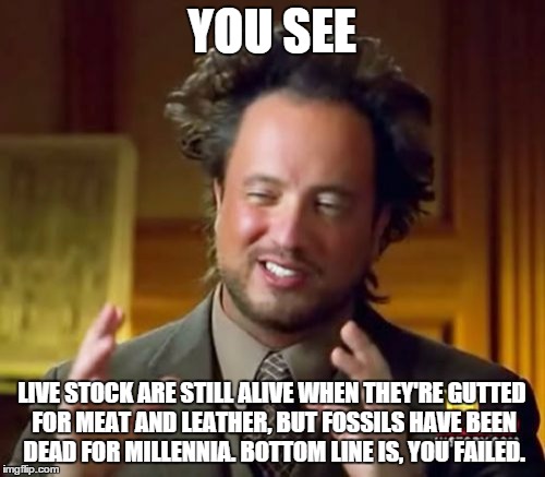 Ancient Aliens Meme | YOU SEE LIVE STOCK ARE STILL ALIVE WHEN THEY'RE GUTTED FOR MEAT AND LEATHER, BUT FOSSILS HAVE BEEN DEAD FOR MILLENNIA. BOTTOM LINE IS, YOU F | image tagged in memes,ancient aliens | made w/ Imgflip meme maker