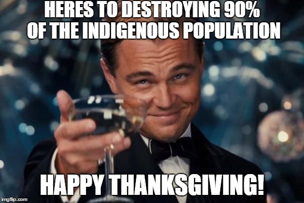 Leonardo Dicaprio Cheers Meme | HERES TO DESTROYING 90% OF THE INDIGENOUS POPULATION HAPPY THANKSGIVING! | image tagged in memes,leonardo dicaprio cheers | made w/ Imgflip meme maker