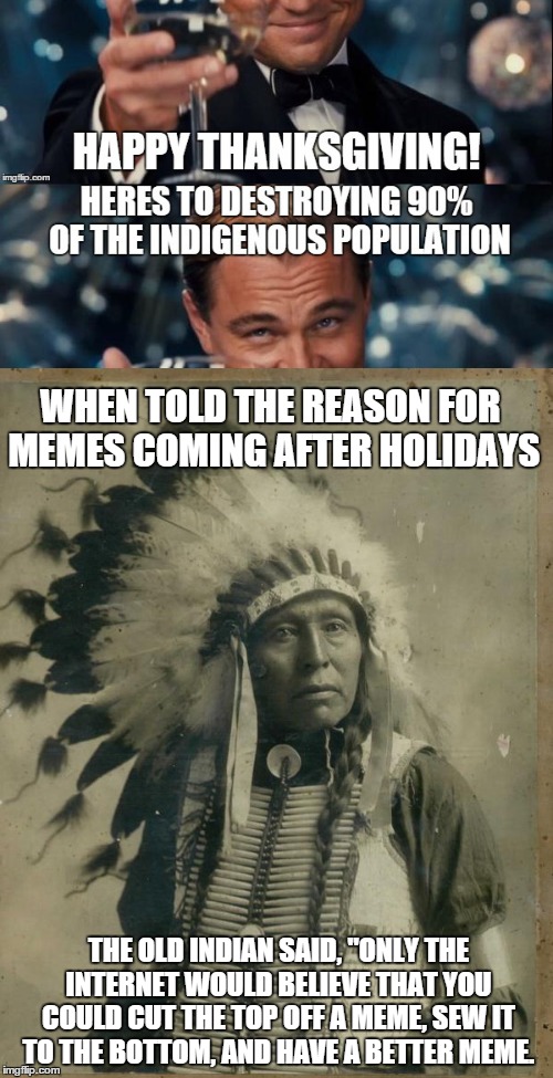 WHEN TOLD THE REASON FOR MEMES COMING AFTER HOLIDAYS THE OLD INDIAN SAID, "ONLY THE INTERNET WOULD BELIEVE THAT YOU COULD CUT THE TOP OFF A  | made w/ Imgflip meme maker