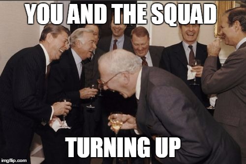 Laughing Men In Suits Meme | YOU AND THE SQUAD TURNING UP | image tagged in memes,laughing men in suits | made w/ Imgflip meme maker