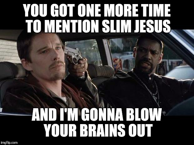 Training Day | YOU GOT ONE MORE TIME TO MENTION SLIM JESUS AND I'M GONNA BLOW YOUR BRAINS OUT | image tagged in training day,ethan,denzel | made w/ Imgflip meme maker