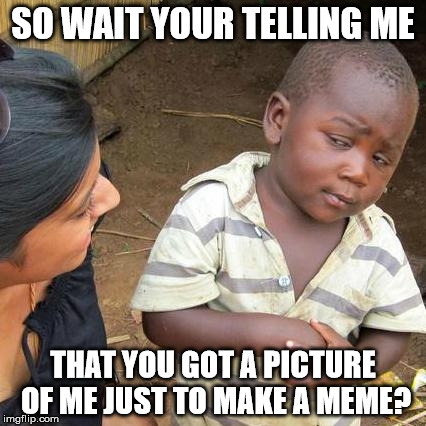 Third World Skeptical Kid Meme | SO WAIT YOUR TELLING ME THAT YOU GOT A PICTURE OF ME JUST TO MAKE A MEME? | image tagged in memes,third world skeptical kid | made w/ Imgflip meme maker