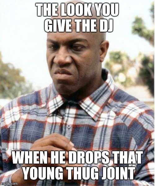DEBO FRIDAY | THE LOOK YOU GIVE THE DJ WHEN HE DROPS THAT YOUNG THUG JOINT | image tagged in debo friday | made w/ Imgflip meme maker