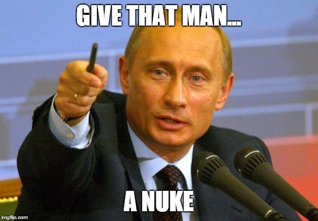 Good Guy Putin | GIVE THAT MAN... A NUKE | image tagged in memes,good guy putin | made w/ Imgflip meme maker