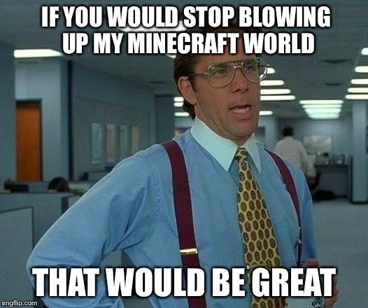 That Would Be Great | IF YOU WOULD STOP BLOWING UP MY MINECRAFT WORLD THAT WOULD BE GREAT | image tagged in memes,that would be great | made w/ Imgflip meme maker