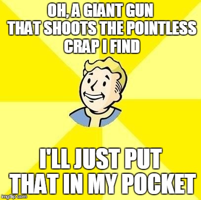 Vault Boy | OH, A GIANT GUN THAT SHOOTS THE POINTLESS CRAP I FIND I'LL JUST PUT THAT IN MY POCKET | image tagged in vault boy | made w/ Imgflip meme maker