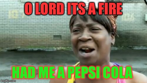 Ain't Nobody Got Time For That | O LORD ITS A FIRE HAD ME A PEPSI COLA | image tagged in memes,aint nobody got time for that | made w/ Imgflip meme maker