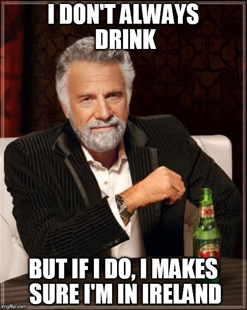 The Most Interesting Man In The World Meme | I DON'T ALWAYS DRINK BUT IF I DO, I MAKES SURE I'M IN IRELAND | image tagged in memes,the most interesting man in the world | made w/ Imgflip meme maker