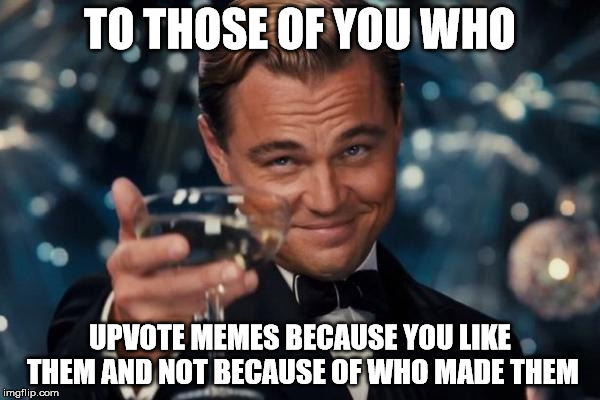 Leonardo Dicaprio Cheers | TO THOSE OF YOU WHO UPVOTE MEMES BECAUSE YOU LIKE THEM AND NOT BECAUSE OF WHO MADE THEM | image tagged in memes,leonardo dicaprio cheers,funny,funny memes,upvote | made w/ Imgflip meme maker