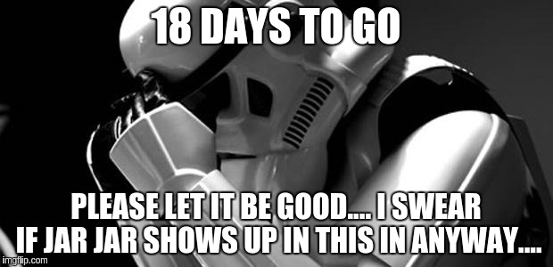 Star wars | 18 DAYS TO GO PLEASE LET IT BE GOOD.... I SWEAR IF JAR JAR SHOWS UP IN THIS IN ANYWAY.... | image tagged in star wars | made w/ Imgflip meme maker