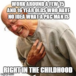 Right In The Childhood Meme | WORK AROUND A FEW 15 AND 16 YEAR OLDS WHO HAVE NO IDEA WHAT A PAC MAN IS RIGHT IN THE CHILDHOOD | image tagged in memes,right in the childhood | made w/ Imgflip meme maker