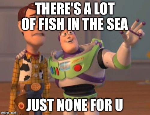 X, X Everywhere | THERE'S A LOT OF FISH IN THE SEA JUST NONE FOR U | image tagged in memes,x x everywhere | made w/ Imgflip meme maker