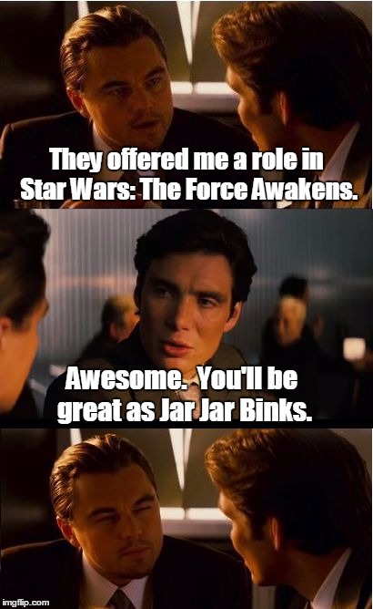 Inception Meme | They offered me a role in Star Wars: The Force Awakens. Awesome.  You'll be great as Jar Jar Binks. | image tagged in memes,inception | made w/ Imgflip meme maker