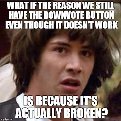 Conspiracy Keanu | WHAT IF THE REASON WE STILL HAVE THE DOWNVOTE BUTTON EVEN THOUGH IT DOESN'T WORK IS BECAUSE IT'S ACTUALLY BROKEN? | image tagged in memes,conspiracy keanu | made w/ Imgflip meme maker