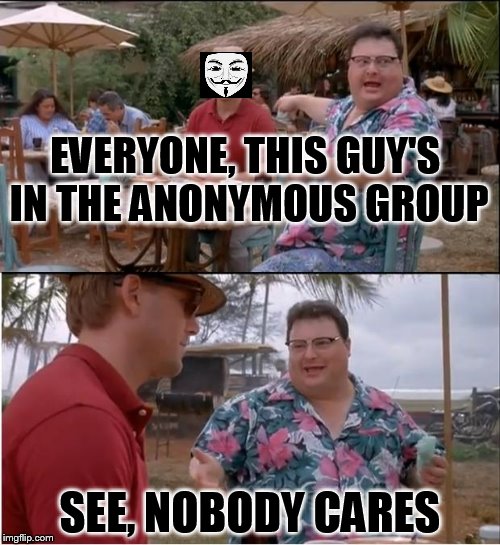 See Nobody Cares | EVERYONE, THIS GUY'S IN THE ANONYMOUS GROUP SEE, NOBODY CARES | image tagged in memes,see nobody cares | made w/ Imgflip meme maker