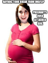 How she really got pregnant | RAYDOG, TOOK BREAK FROM IMGFLIP PREGNANT'S OVER ATTACHED GIRL | image tagged in raydog,overly attached girlfriend | made w/ Imgflip meme maker