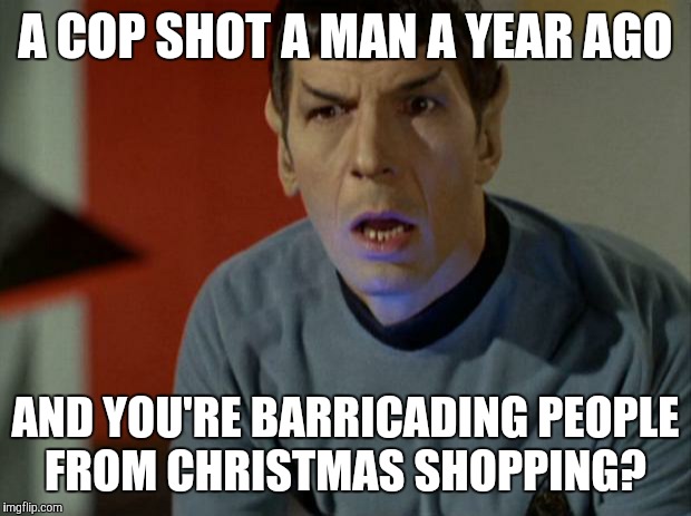 Your logic escapes me | A COP SHOT A MAN A YEAR AGO AND YOU'RE BARRICADING PEOPLE FROM CHRISTMAS SHOPPING? | image tagged in shocked spock | made w/ Imgflip meme maker