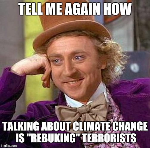 Say it slower, maybe I'll understand this time | TELL ME AGAIN HOW TALKING ABOUT CLIMATE CHANGE IS "REBUKING" TERRORISTS | image tagged in memes,creepy condescending wonka | made w/ Imgflip meme maker