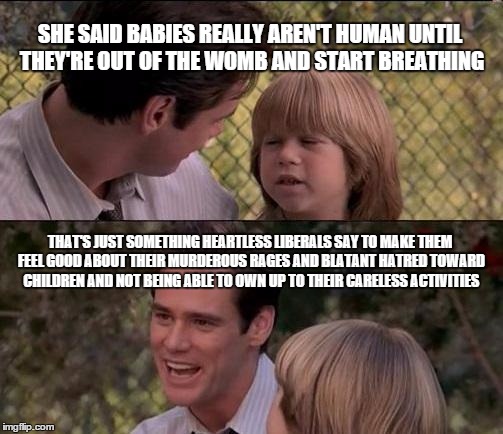 Something a Liberal Co-Worker Told Me When I said Life Begins at Conception | SHE SAID BABIES REALLY AREN'T HUMAN UNTIL THEY'RE OUT OF THE WOMB AND START BREATHING THAT'S JUST SOMETHING HEARTLESS LIBERALS SAY TO MAKE T | image tagged in memes,thats just something x say | made w/ Imgflip meme maker