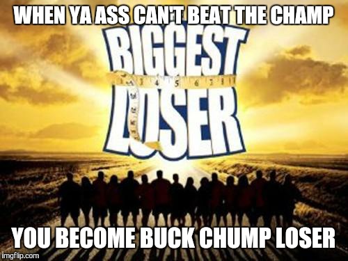 biggest loser | WHEN YA ASS CAN'T BEAT THE CHAMP YOU BECOME BUCK CHUMP LOSER | image tagged in biggest loser | made w/ Imgflip meme maker