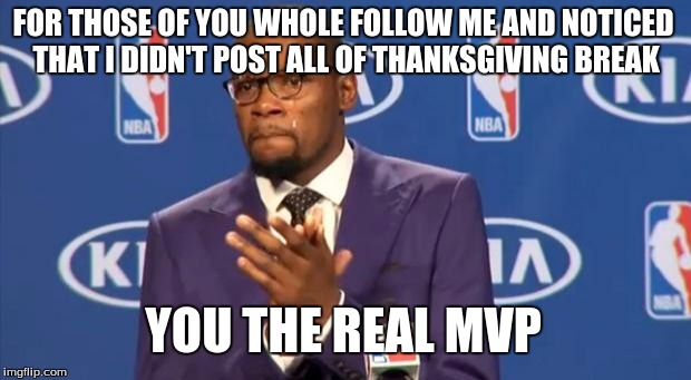 You The Real MVP | FOR THOSE OF YOU WHOLE FOLLOW ME AND NOTICED THAT I DIDN'T POST ALL OF THANKSGIVING BREAK YOU THE REAL MVP | image tagged in memes,you the real mvp | made w/ Imgflip meme maker