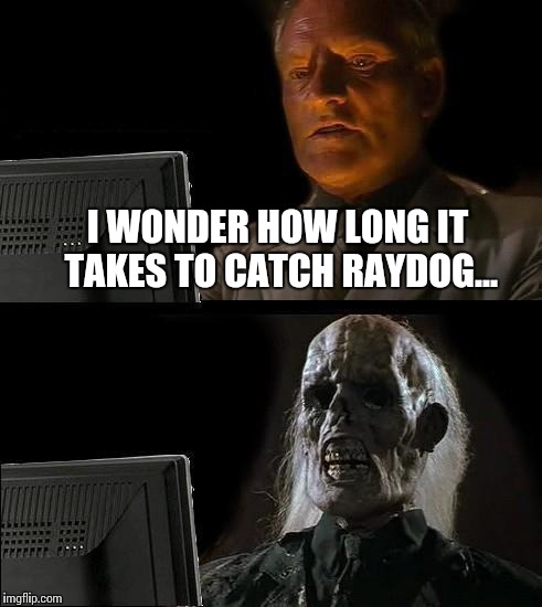 About 20 years... | I WONDER HOW LONG IT TAKES TO CATCH RAYDOG... | image tagged in memes,ill just wait here | made w/ Imgflip meme maker