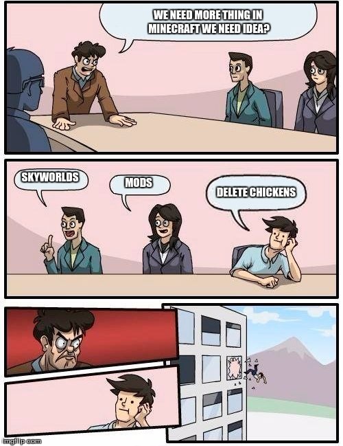 Boardroom Meeting Suggestion Meme | WE NEED MORE THING IN MINECRAFT
WE NEED IDEA? SKYWORLDS MODS DELETE CHICKENS | image tagged in memes,boardroom meeting suggestion | made w/ Imgflip meme maker