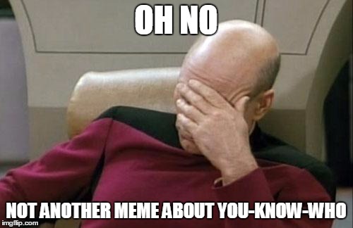 Captain Picard Facepalm Meme | OH NO NOT ANOTHER MEME ABOUT YOU-KNOW-WHO | image tagged in memes,captain picard facepalm | made w/ Imgflip meme maker