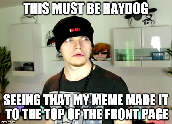 Wtf? | THIS MUST BE RAYDOG SEEING THAT MY MEME MADE IT TO THE TOP OF THE FRONT PAGE | image tagged in wtf | made w/ Imgflip meme maker
