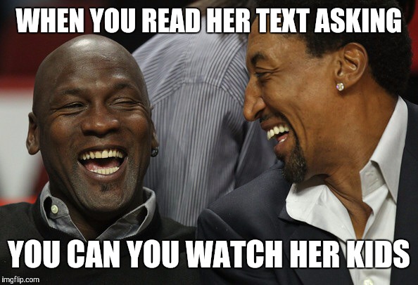 Jordan Pippen | WHEN YOU READ HER TEXT ASKING YOU CAN YOU WATCH HER KIDS | image tagged in jordan pippen | made w/ Imgflip meme maker