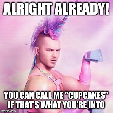 ALRIGHT ALREADY! YOU CAN CALL ME "CUPCAKES" IF THAT'S WHAT YOU'RE INTO | made w/ Imgflip meme maker