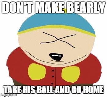 Cartman | DON'T MAKE BEARLY TAKE HIS BALL AND GO HOME | image tagged in cartman | made w/ Imgflip meme maker