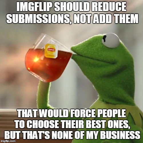 But That's None Of My Business Meme | IMGFLIP SHOULD REDUCE SUBMISSIONS, NOT ADD THEM THAT WOULD FORCE PEOPLE TO CHOOSE THEIR BEST ONES, BUT THAT'S NONE OF MY BUSINESS | image tagged in memes,but thats none of my business,kermit the frog | made w/ Imgflip meme maker