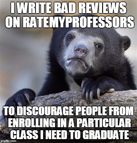 Confession Bear | I WRITE BAD REVIEWS ON RATEMYPROFESSORS TO DISCOURAGE PEOPLE FROM ENROLLING IN A PARTICULAR CLASS I NEED TO GRADUATE | image tagged in memes,confession bear | made w/ Imgflip meme maker