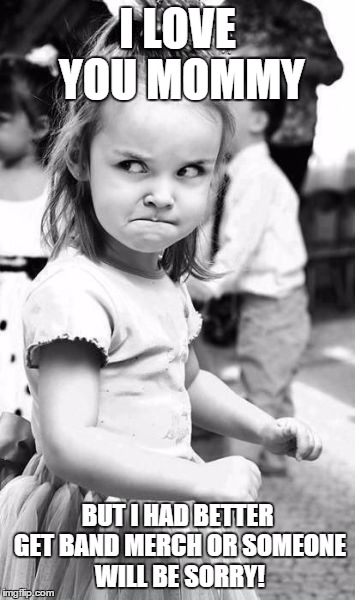 Angry Toddler | I LOVE YOU MOMMY BUT I HAD BETTER GET BAND MERCH OR SOMEONE WILL BE SORRY! | image tagged in memes,angry toddler | made w/ Imgflip meme maker