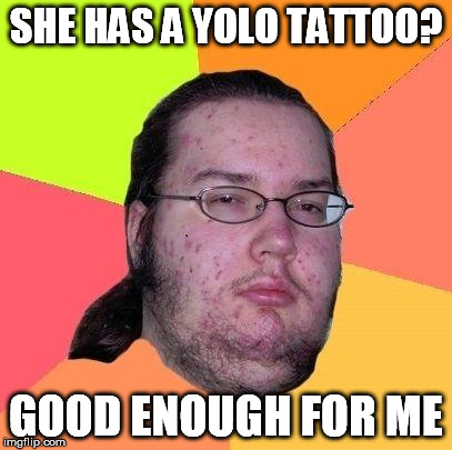 Neckbeard Libertarian | SHE HAS A YOLO TATTOO? GOOD ENOUGH FOR ME | image tagged in neckbeard libertarian | made w/ Imgflip meme maker