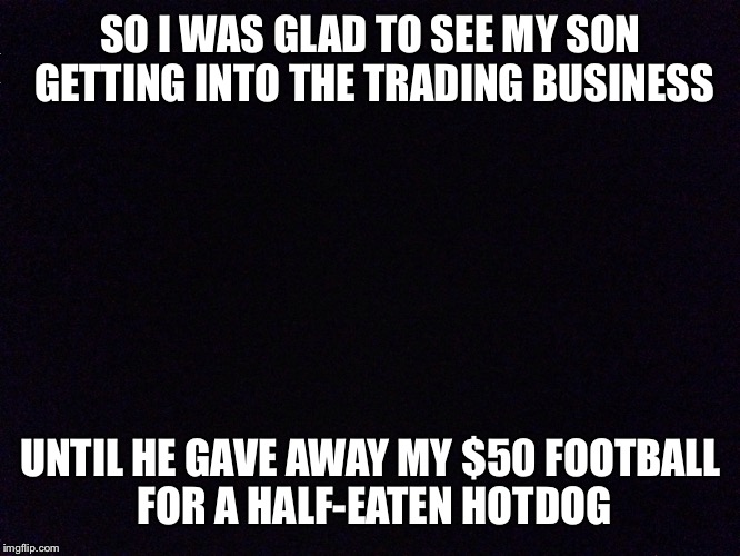 SO I WAS GLAD TO SEE MY SON GETTING INTO THE TRADING BUSINESS UNTIL HE GAVE AWAY MY $50 FOOTBALL FOR A HALF-EATEN HOTDOG | image tagged in hotdog,football | made w/ Imgflip meme maker