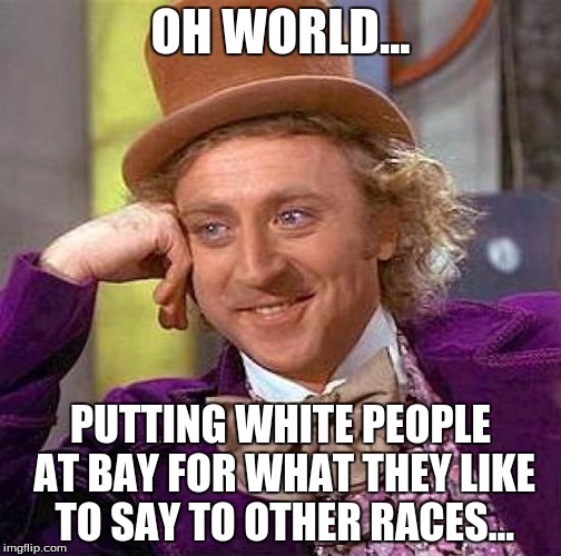 Creepy Condescending Wonka Meme | OH WORLD... PUTTING WHITE PEOPLE AT BAY FOR WHAT THEY LIKE TO SAY TO OTHER RACES... | image tagged in memes,creepy condescending wonka | made w/ Imgflip meme maker