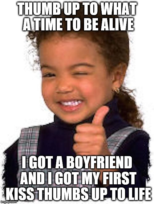 Kids Thumbs Up | THUMB UP TO WHAT A TIME TO BE ALIVE I GOT A BOYFRIEND AND I GOT MY FIRST KISS THUMBS UP TO LIFE | image tagged in kids thumbs up | made w/ Imgflip meme maker