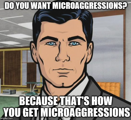 Sterling Archer Microaggressions | DO YOU WANT MICROAGGRESSIONS? BECAUSE THAT'S HOW YOU GET MICROAGGRESSIONS | image tagged in sterling archer,microaggression | made w/ Imgflip meme maker