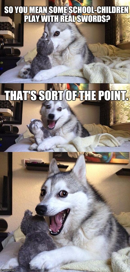 Bad Pun Dog Sword | SO YOU MEAN SOME SCHOOL-CHILDREN PLAY WITH REAL SWORDS? THAT'S SORT OF THE POINT. | image tagged in memes,bad pun dog | made w/ Imgflip meme maker